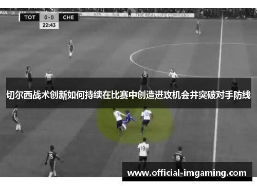 切尔西战术创新如何持续在比赛中创造进攻机会并突破对手防线