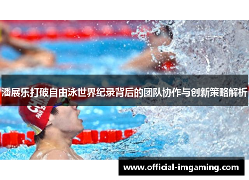 潘展乐打破自由泳世界纪录背后的团队协作与创新策略解析
