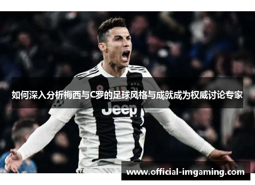 如何深入分析梅西与C罗的足球风格与成就成为权威讨论专家