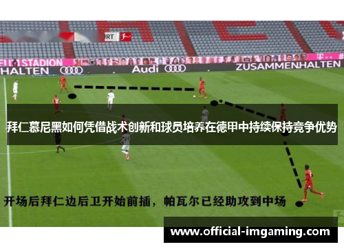拜仁慕尼黑如何凭借战术创新和球员培养在德甲中持续保持竞争优势
