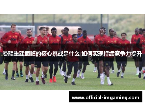 曼联重建面临的核心挑战是什么 如何实现持续竞争力提升