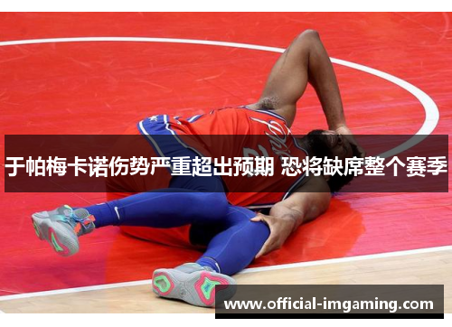 于帕梅卡诺伤势严重超出预期 恐将缺席整个赛季