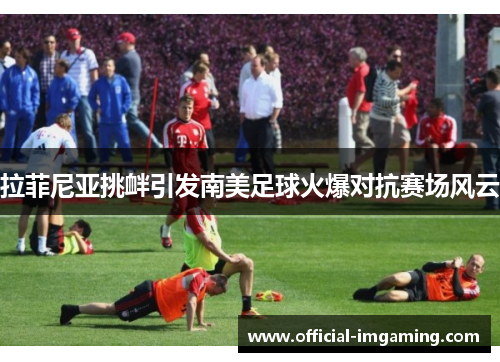 拉菲尼亚挑衅引发南美足球火爆对抗赛场风云