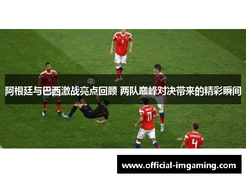 阿根廷与巴西激战亮点回顾 两队巅峰对决带来的精彩瞬间