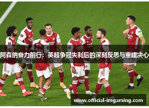 阿森纳奋力前行：英超争冠失利后的深刻反思与重建决心
