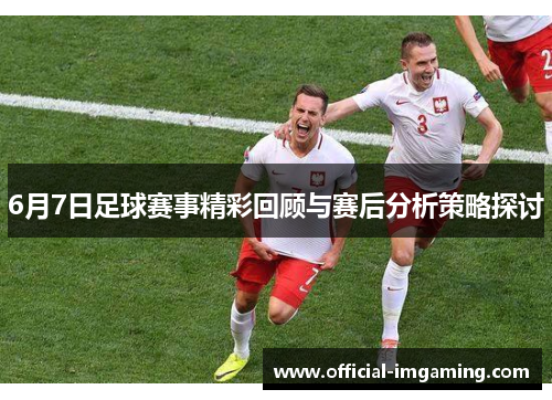 6月7日足球赛事精彩回顾与赛后分析策略探讨