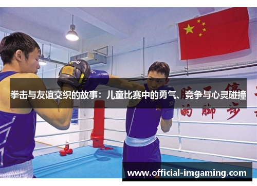 拳击与友谊交织的故事：儿童比赛中的勇气、竞争与心灵碰撞