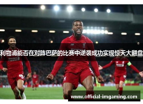 利物浦能否在对阵巴萨的比赛中逆袭成功实现惊天大翻盘