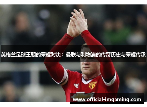 英格兰足球王朝的荣耀对决：曼联与利物浦的传奇历史与荣耀传承