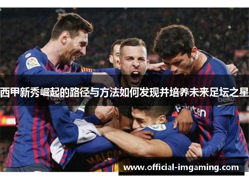 西甲新秀崛起的路径与方法如何发现并培养未来足坛之星