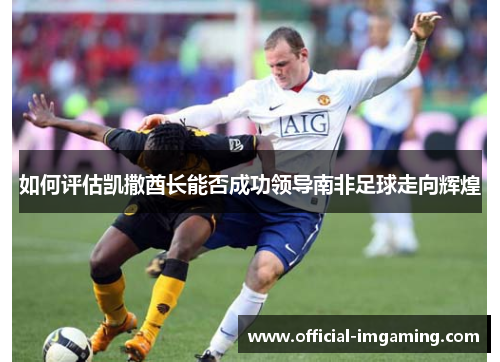 如何评估凯撒酋长能否成功领导南非足球走向辉煌