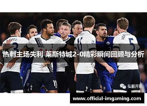 热刺主场失利 莱斯特城2-0精彩瞬间回顾与分析
