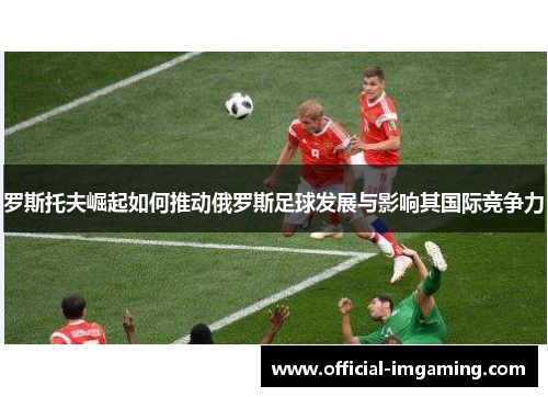 罗斯托夫崛起如何推动俄罗斯足球发展与影响其国际竞争力