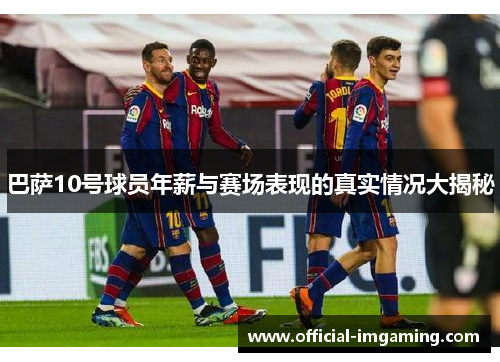 巴萨10号球员年薪与赛场表现的真实情况大揭秘