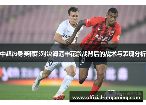 中超热身赛精彩对决海港申花激战背后的战术与表现分析