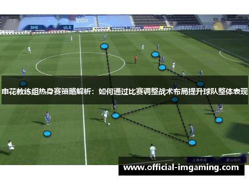 申花教练组热身赛策略解析：如何通过比赛调整战术布局提升球队整体表现