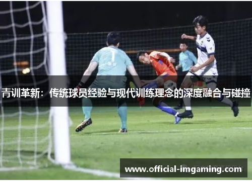 青训革新：传统球员经验与现代训练理念的深度融合与碰撞