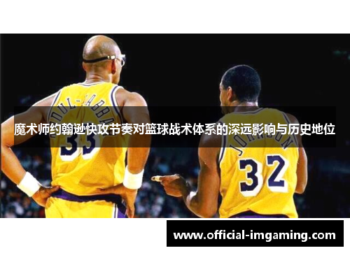 魔术师约翰逊快攻节奏对篮球战术体系的深远影响与历史地位