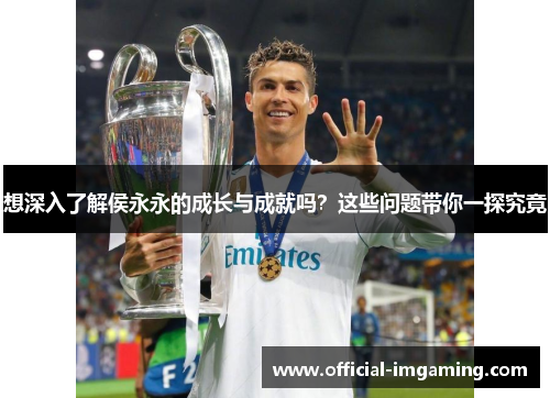 想深入了解侯永永的成长与成就吗？这些问题带你一探究竟