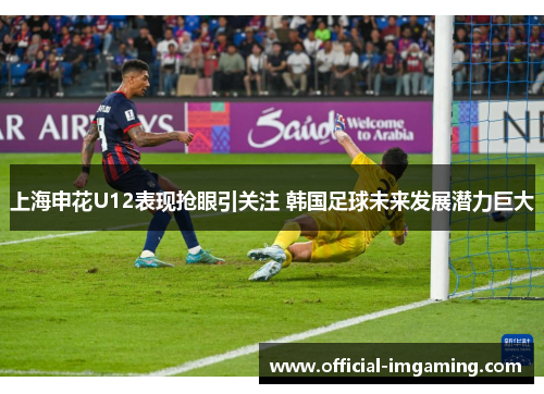上海申花U12表现抢眼引关注 韩国足球未来发展潜力巨大