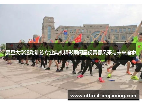 复旦大学运动训练专业典礼精彩瞬间展现青春风采与未来追求