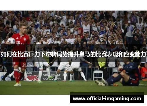 如何在比赛压力下逆转局势提升皇马的比赛表现和应变能力