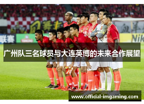 广州队三名球员与大连英博的未来合作展望