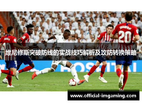 维尼修斯突破防线的实战技巧解析及攻防转换策略