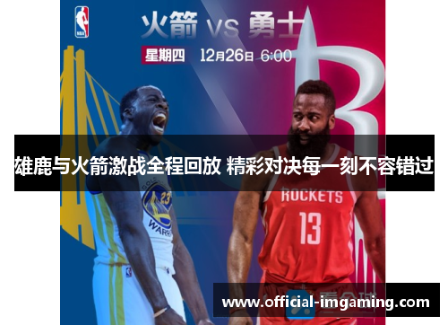 雄鹿与火箭激战全程回放 精彩对决每一刻不容错过