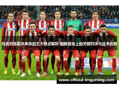 马竞对阵勒沃库森的五大看点解析 细数赛场上的关键对决与战术布局