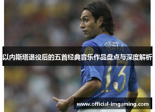 以内斯塔退役后的五首经典音乐作品盘点与深度解析