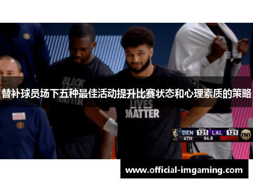 替补球员场下五种最佳活动提升比赛状态和心理素质的策略