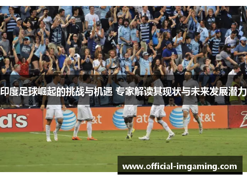 印度足球崛起的挑战与机遇 专家解读其现状与未来发展潜力
