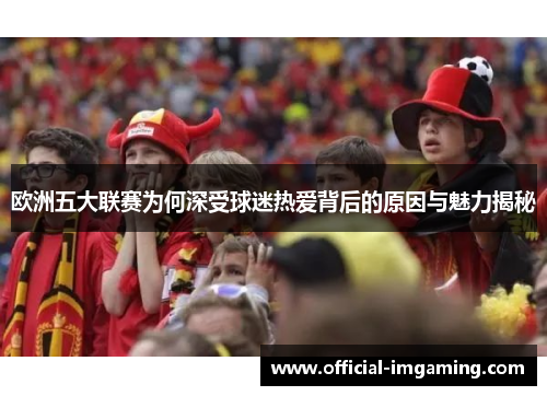 欧洲五大联赛为何深受球迷热爱背后的原因与魅力揭秘