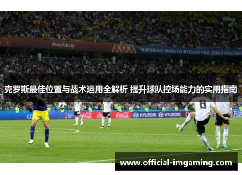 克罗斯最佳位置与战术运用全解析 提升球队控场能力的实用指南