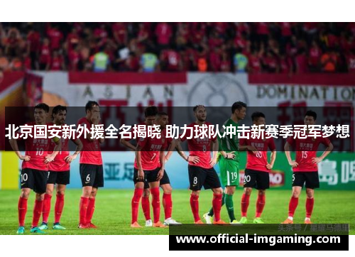 北京国安新外援全名揭晓 助力球队冲击新赛季冠军梦想