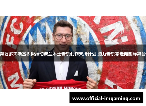 莱万多夫斯基积极推动波兰本土音乐创作支持计划 助力音乐家走向国际舞台