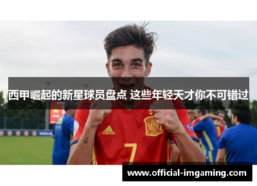 西甲崛起的新星球员盘点 这些年轻天才你不可错过